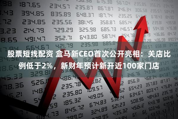 股票短线配资 盒马新CEO首次公开亮相：关店比例低于2%，新财年预计新开近100家门店