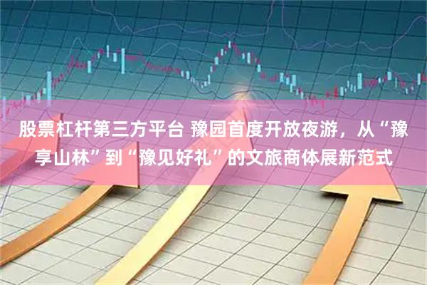 股票杠杆第三方平台 豫园首度开放夜游，从“豫享山林”到“豫见好礼”的文旅商体展新范式