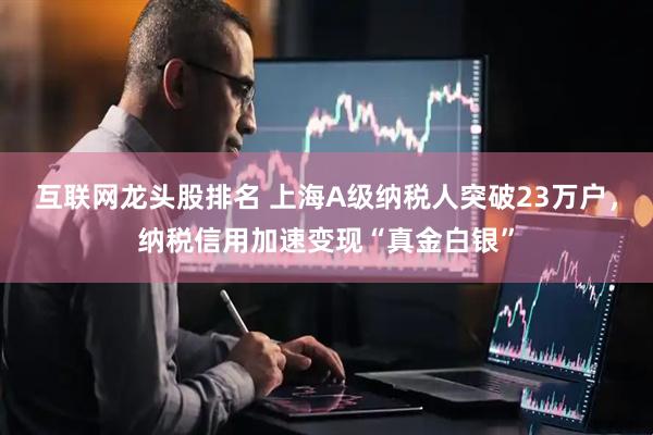 互联网龙头股排名 上海A级纳税人突破23万户，纳税信用加速变现“真金白银”