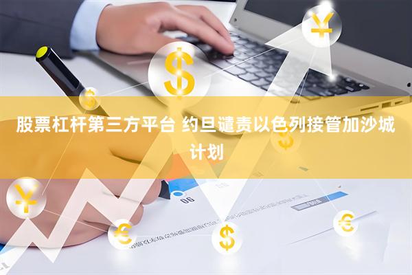 股票杠杆第三方平台 约旦谴责以色列接管加沙城计划