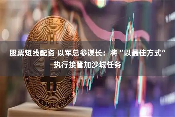 股票短线配资 以军总参谋长：将“以最佳方式”执行接管加沙城任务