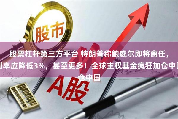 股票杠杆第三方平台 特朗普称鲍威尔即将离任，利率应降低3%，甚至更多！全球主权基金疯狂加仓中国