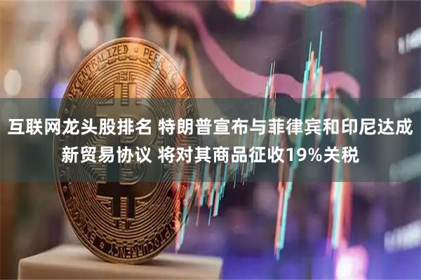 互联网龙头股排名 特朗普宣布与菲律宾和印尼达成新贸易协议 将对其商品征收19%关税