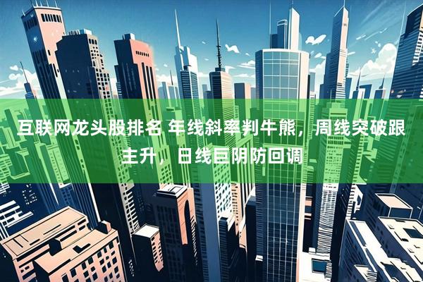 互联网龙头股排名 年线斜率判牛熊，周线突破跟主升，日线巨阴防回调
