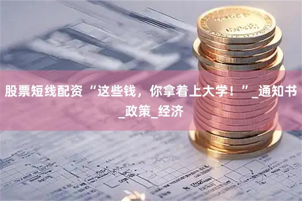 股票短线配资 “这些钱，你拿着上大学！”_通知书_政策_经济