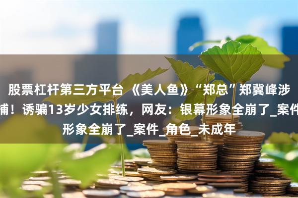 股票杠杆第三方平台 《美人鱼》“郑总”郑冀峰涉猥亵儿童被批捕！诱骗13岁少女排练，网友：银幕形象全崩了_案件_角色_未成年