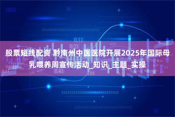 股票短线配资 黔南州中医医院开展2025年国际母乳喂养周宣传活动_知识_主题_实操
