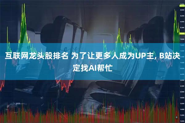 互联网龙头股排名 为了让更多人成为UP主, B站决定找AI帮忙