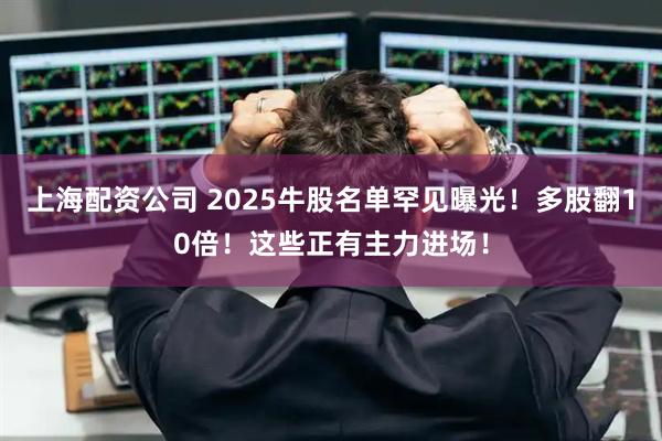 上海配资公司 2025牛股名单罕见曝光！多股翻10倍！这些正有主力进场！