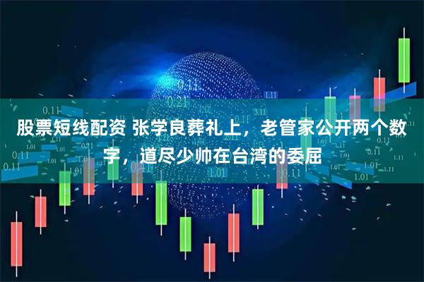 股票短线配资 张学良葬礼上，老管家公开两个数字，道尽少帅在台湾的委屈