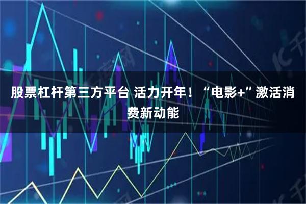 股票杠杆第三方平台 活力开年!“电影+”激活消费新动能